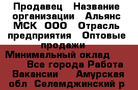 Продавец › Название организации ­ Альянс-МСК, ООО › Отрасль предприятия ­ Оптовые продажи › Минимальный оклад ­ 21 000 - Все города Работа » Вакансии   . Амурская обл.,Селемджинский р-н